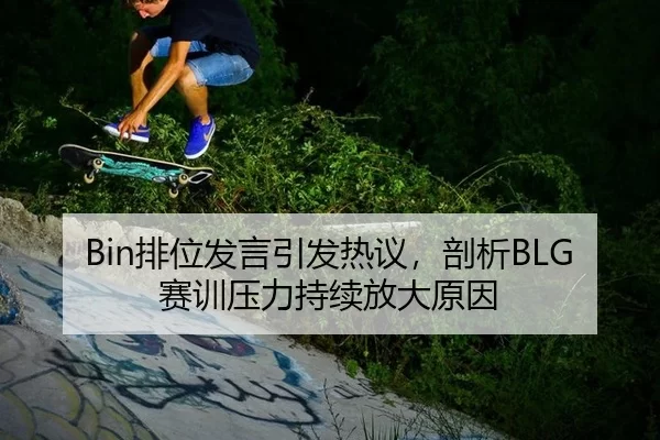 Bin排位发言引发热议，剖析BLG赛训压力持续放大原因