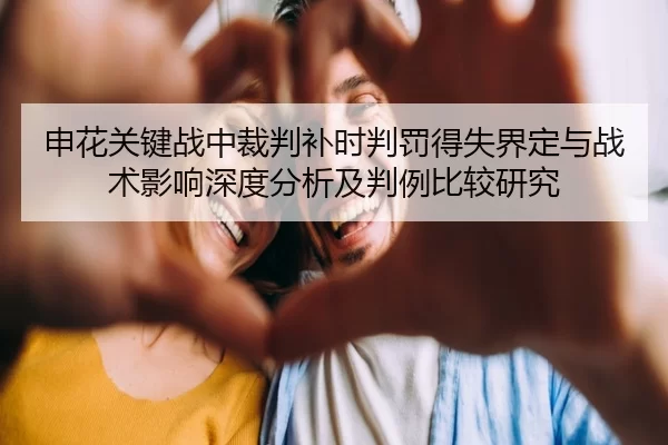 申花关键战中裁判补时判罚得失界定与战术影响深度分析及判例比较研究