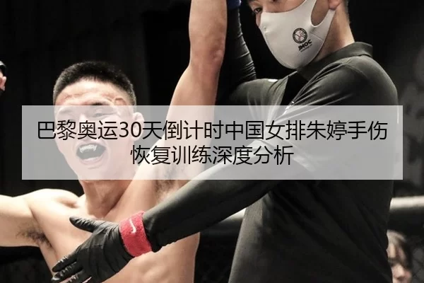 巴黎奥运30天倒计时中国女排朱婷手伤恢复训练深度分析