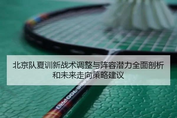 北京队夏训新战术调整与阵容潜力全面剖析和未来走向策略建议