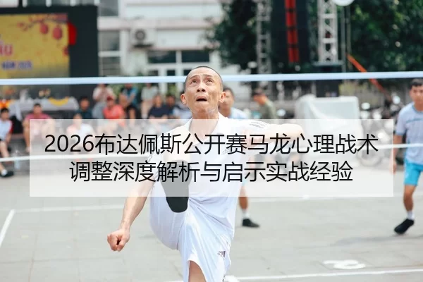 2026布达佩斯公开赛马龙心理战术调整深度解析与启示实战经验
