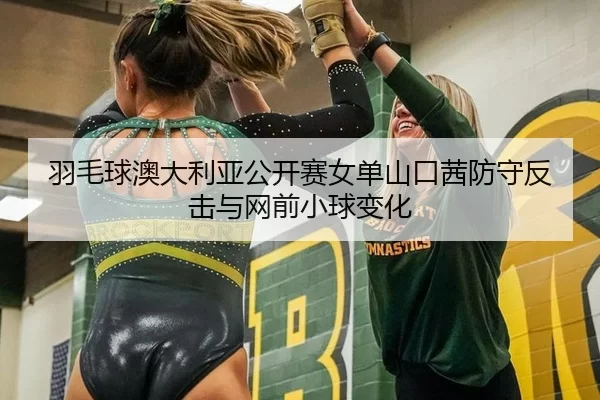 羽毛球澳大利亚公开赛女单山口茜防守反击与网前小球变化