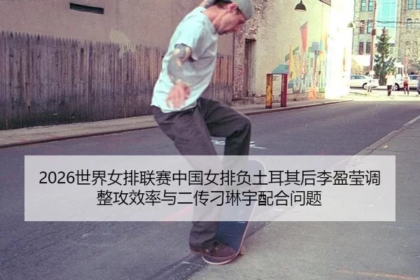 2026世界女排联赛中国女排负土耳其后李盈莹调整攻效率与二传刁琳宇配合问题