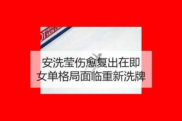 安洗莹伤愈复出在即 女单格局面临重新洗牌