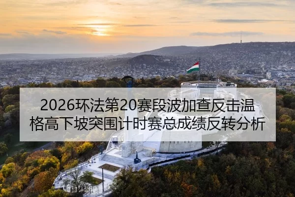 2026环法第20赛段波加查反击温格高下坡突围计时赛总成绩反转分析