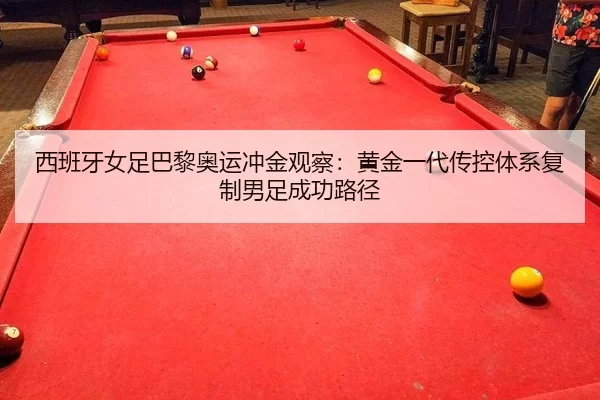 西班牙女足巴黎奥运冲金观察：黄金一代传控体系复制男足成功路径